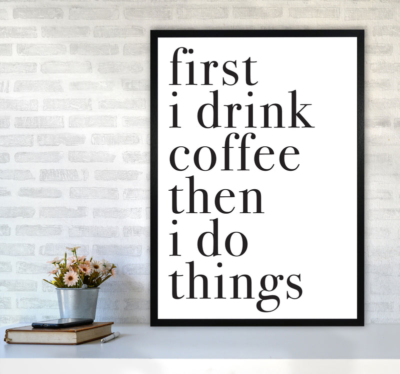First I Drink The Coffee Then I Do The Things Framed Typography Wall Art Print A1 White Frame