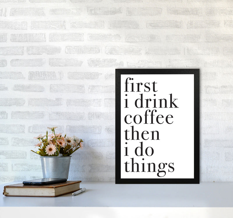 First I Drink The Coffee Then I Do The Things Framed Typography Wall Art Print A3 White Frame