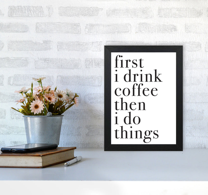 First I Drink The Coffee Then I Do The Things Framed Typography Wall Art Print A4 White Frame
