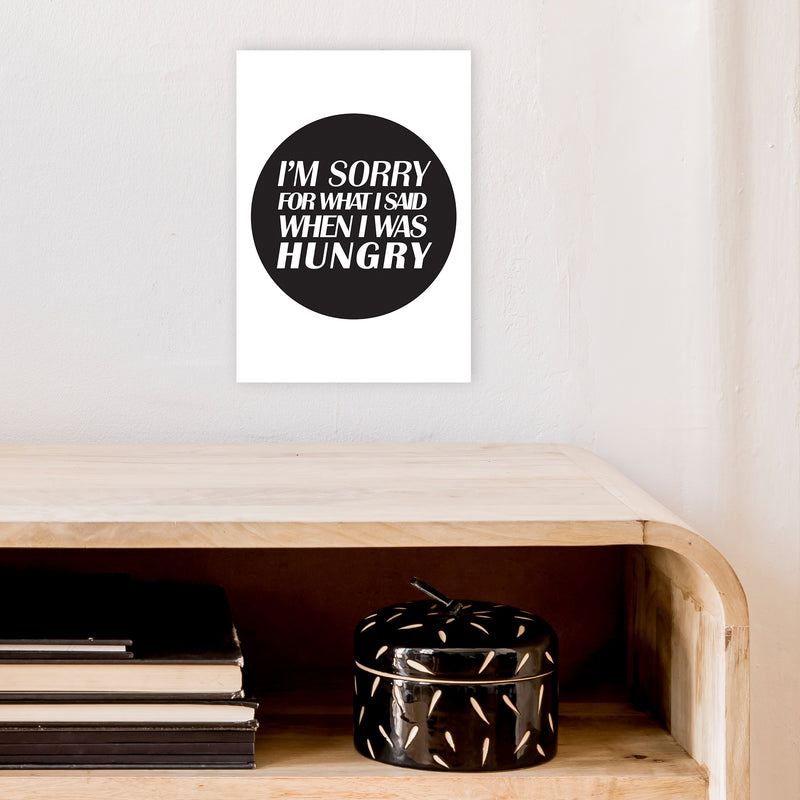 I'M Sorry For What I Said When I Was Hungry  Art Print by Pixy Paper A4 Black Frame