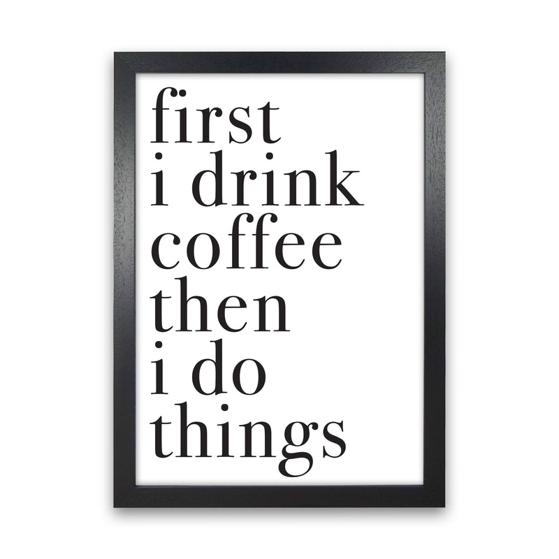 First I Drink The Coffee Then I Do The Things Framed Typography Wall Art Print Black Grain