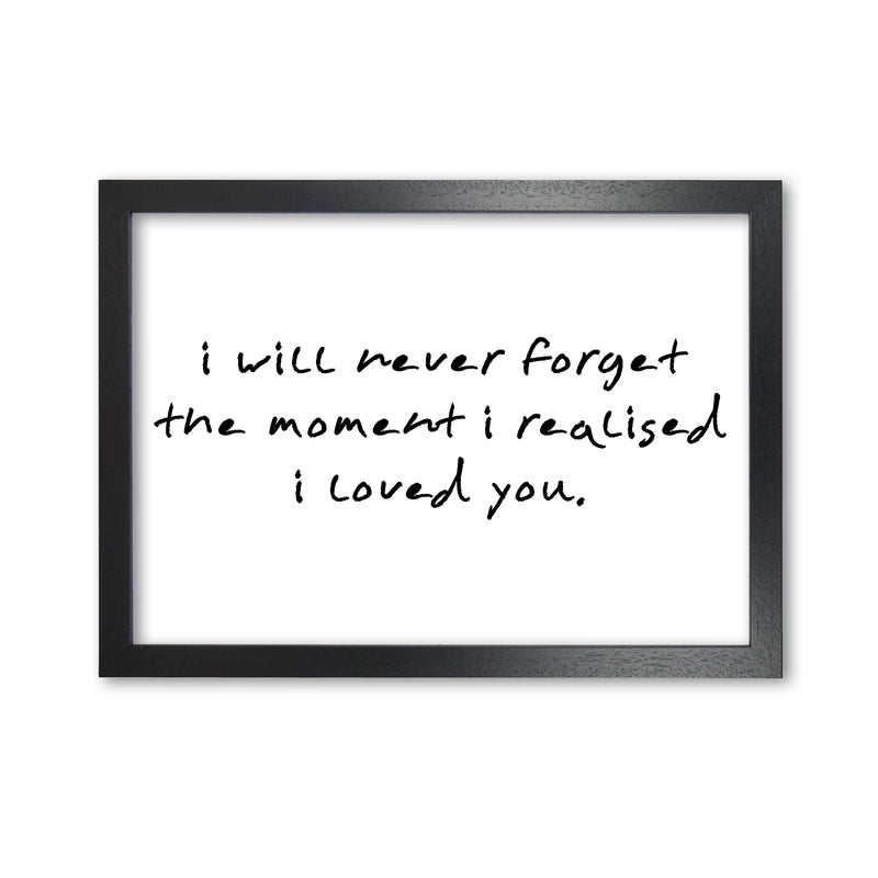 I Will Never Forget The Moment I Realised I Loved You, Typography Art Print Black Grain