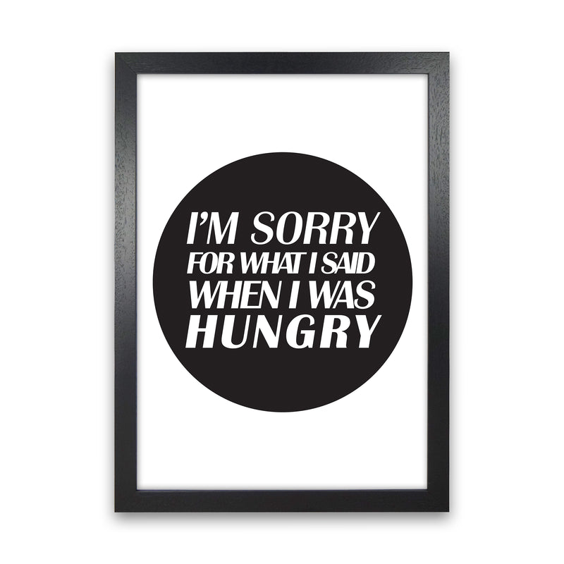 I'M Sorry For What I Said When I Was Hungry  Art Print by Pixy Paper Black Grain