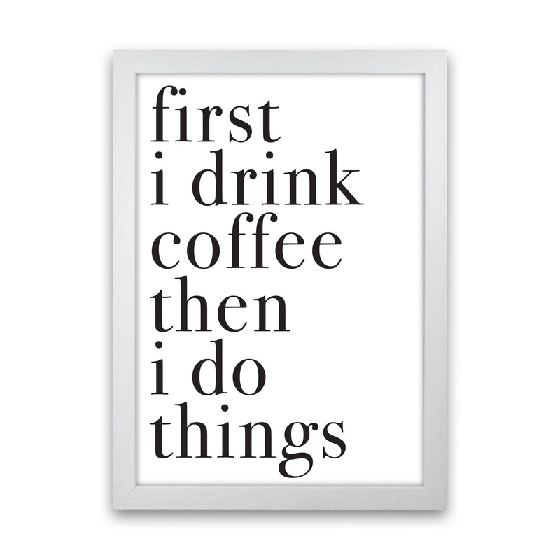 First I Drink The Coffee Then I Do The Things Framed Typography Wall Art Print White Grain